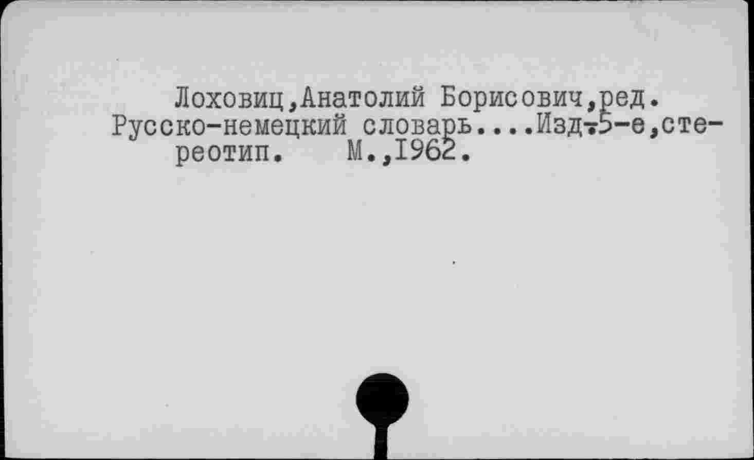 ﻿Лоховиц,Анатолий Борисович,ред.
Русско-немецкий словарь... .Изд-5-е,сте' реотип. М.,1962.